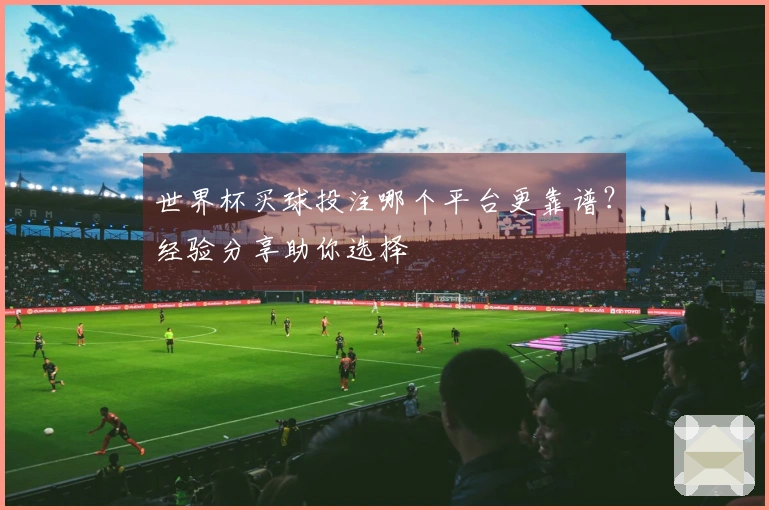 世界杯买球投注哪个平台更靠谱？经验分享助你选择