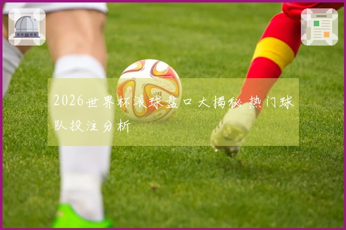 2026世界杯滚球盘口大揭秘 热门球队投注分析