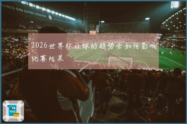 2026世界杯让球的趋势会如何影响比赛结果