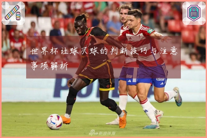 世界杯让球买球的判断技巧与注意事项解析