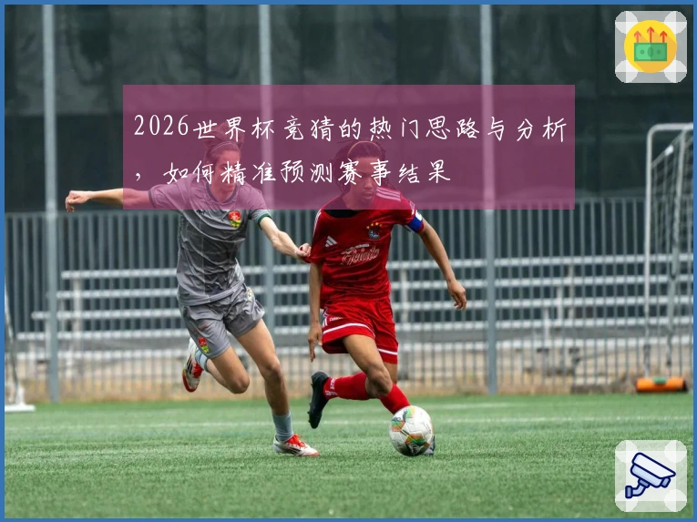 2026世界杯竞猜的热门思路与分析，如何精准预测赛事结果