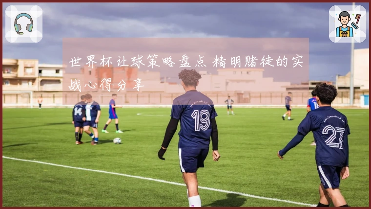 世界杯让球策略盘点 精明赌徒的实战心得分享