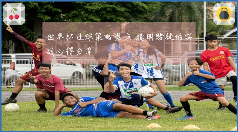 世界杯让球策略盘点 精明赌徒的实战心得分享