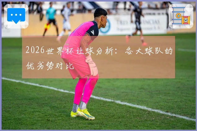 2026世界杯让球分析：各大球队的优劣势对比