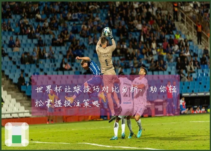 世界杯让球技巧对比分析，助你轻松掌握投注策略