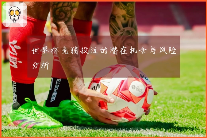 世界杯竞猜投注的潜在机会与风险分析