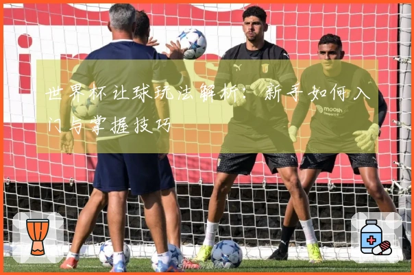 世界杯让球玩法解析：新手如何入门与掌握技巧