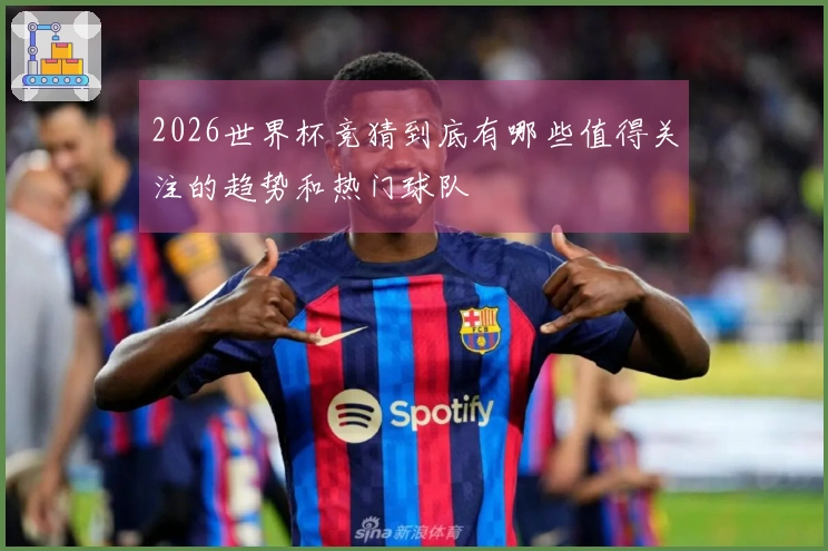 2026世界杯竞猜到底有哪些值得关注的趋势和热门球队
