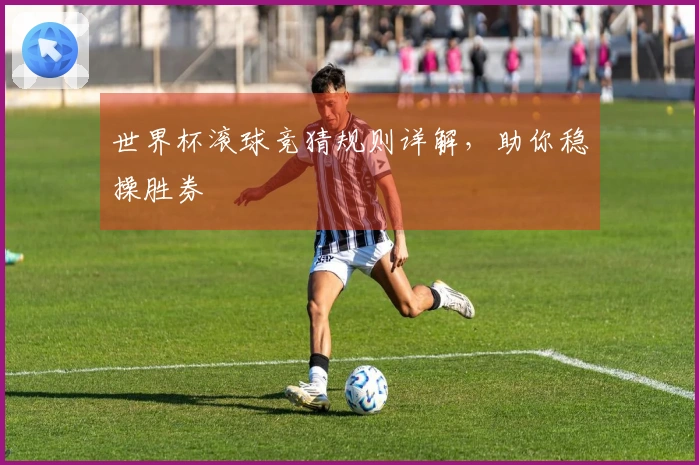 世界杯滚球竞猜规则详解,助你稳操胜券
