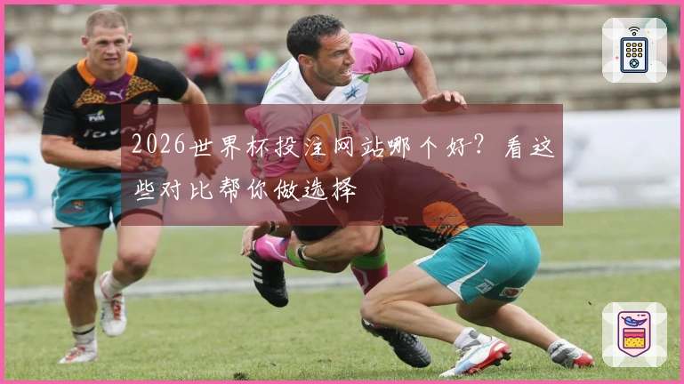 2026世界杯投注网站哪个好？看这些对比帮你做选择