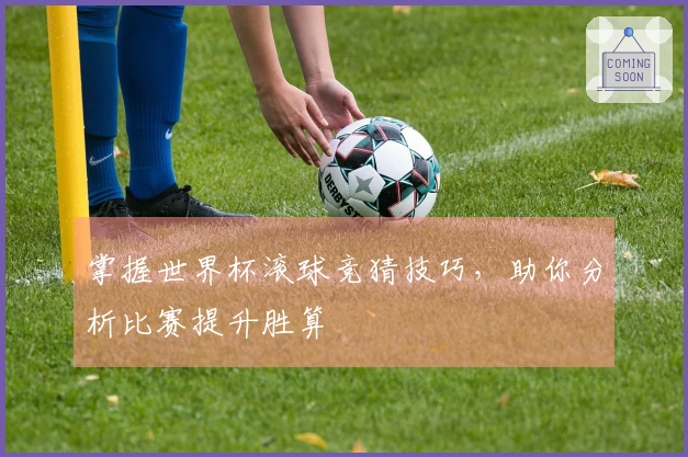 掌握世界杯滚球竞猜技巧，助你分析比赛提升胜算