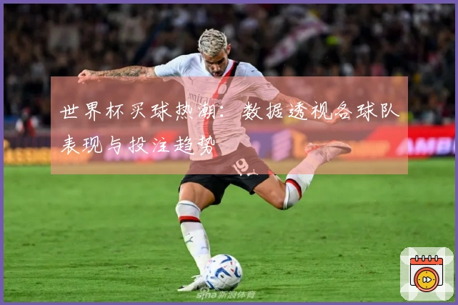 世界杯买球热潮：数据透视各球队表现与投注趋势