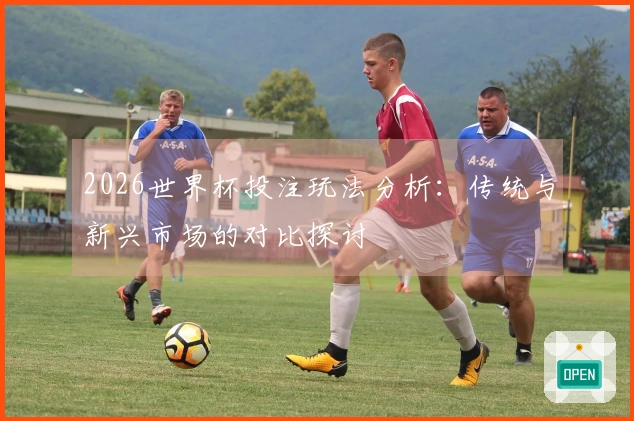 2026世界杯投注玩法分析：传统与新兴市场的对比探讨