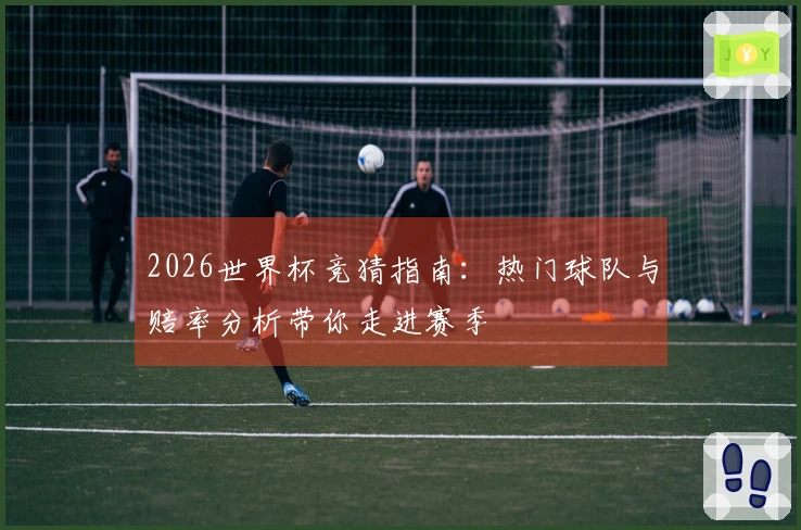 2026世界杯竞猜指南：热门球队与赔率分析带你走进赛季