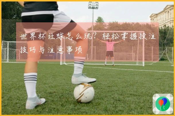 世界杯让球怎么玩？轻松掌握投注技巧与注意事项