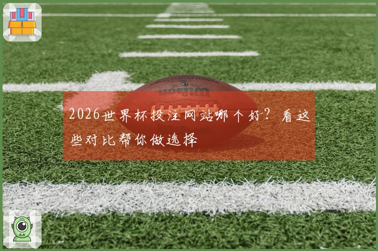 2026世界杯投注网站哪个好？看这些对比帮你做选择