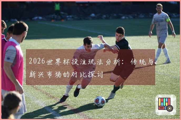 2026世界杯投注玩法分析：传统与新兴市场的对比探讨