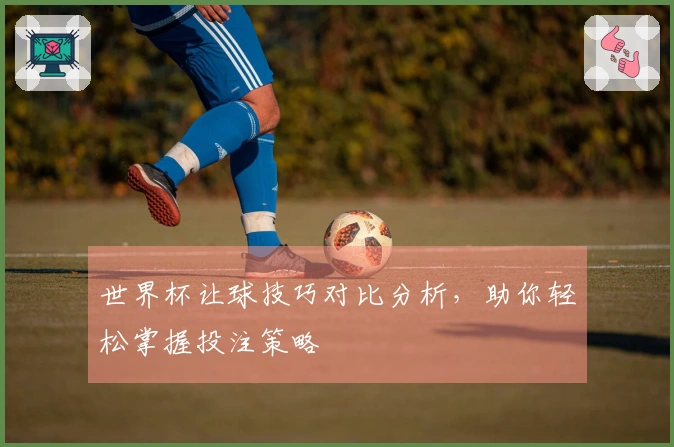 世界杯让球技巧对比分析，助你轻松掌握投注策略