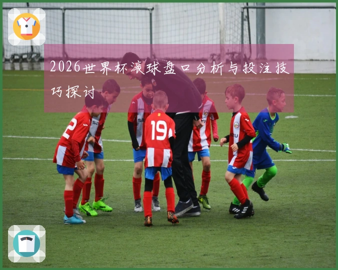 2026世界杯滚球盘口分析与投注技巧探讨