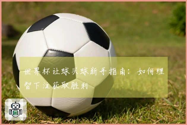 世界杯让球买球新手指南：如何理智下注获取胜利