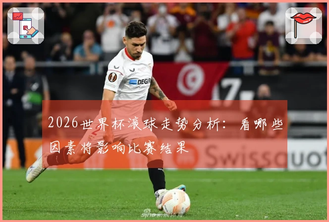 2026世界杯滚球走势分析：看哪些因素将影响比赛结果