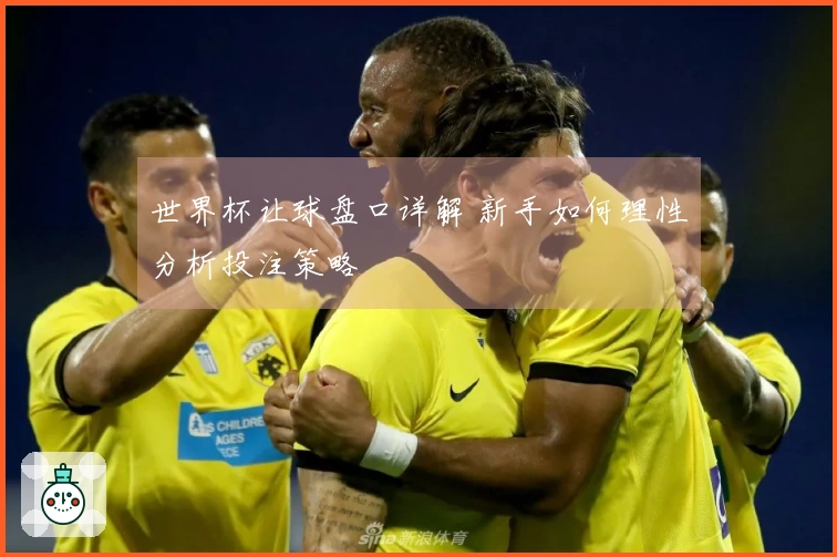 世界杯让球盘口详解 新手如何理性分析投注策略