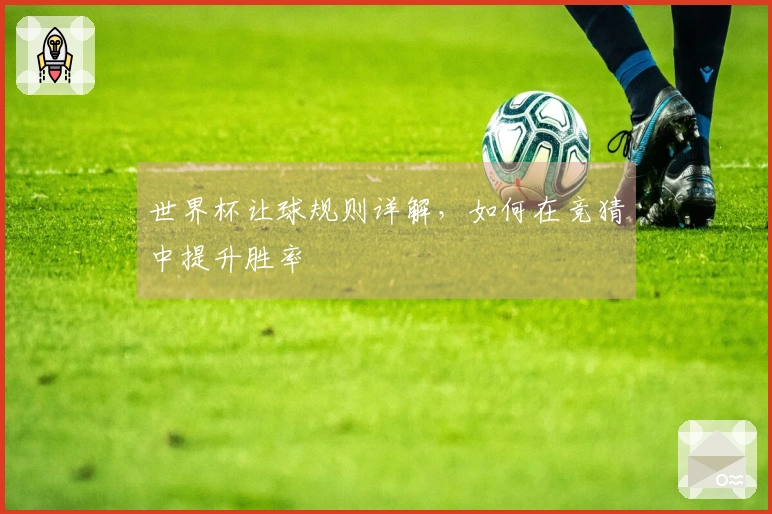 世界杯让球规则详解，如何在竞猜中提升胜率