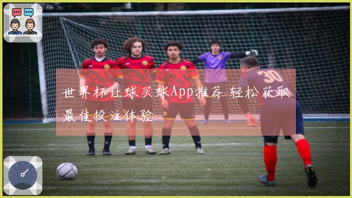 世界杯让球买球App推荐 轻松获取最佳投注体验