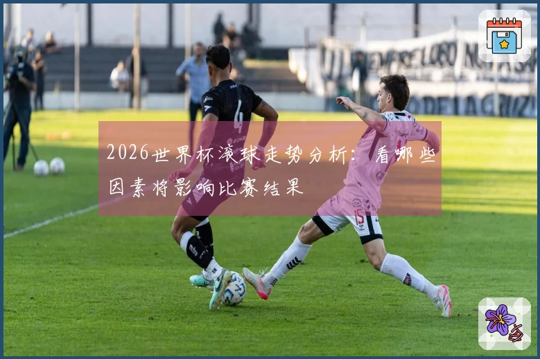 2026世界杯滚球走势分析：看哪些因素将影响比赛结果