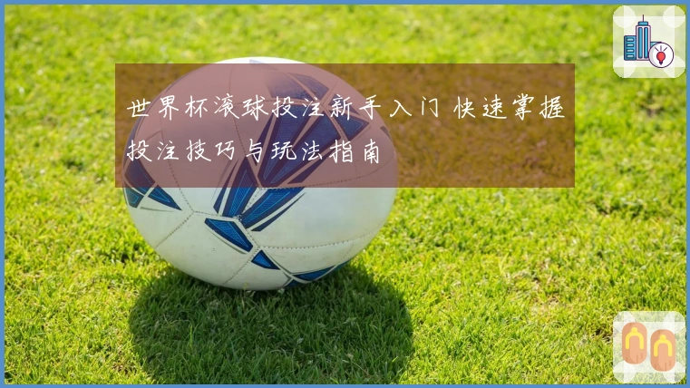世界杯滚球投注新手入门 快速掌握投注技巧与玩法指南