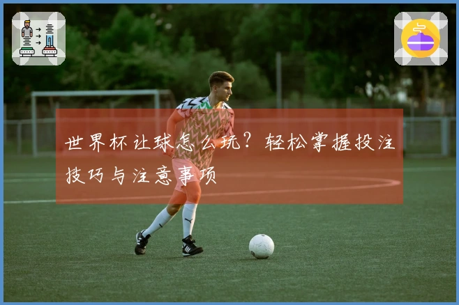 世界杯让球怎么玩？轻松掌握投注技巧与注意事项