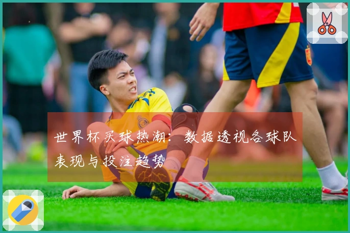 世界杯买球热潮:数据透视各球队表现与投注趋势