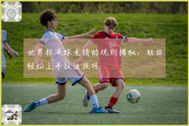 世界杯滚球竞猜的规则揭秘，助你轻松上手投注技巧