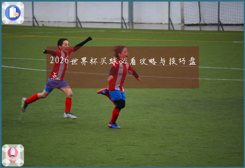 2026世界杯买球必看攻略与技巧盘点
